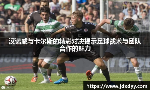 汉诺威与卡尔斯的精彩对决揭示足球战术与团队合作的魅力
