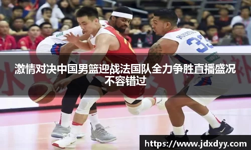 激情对决中国男篮迎战法国队全力争胜直播盛况不容错过