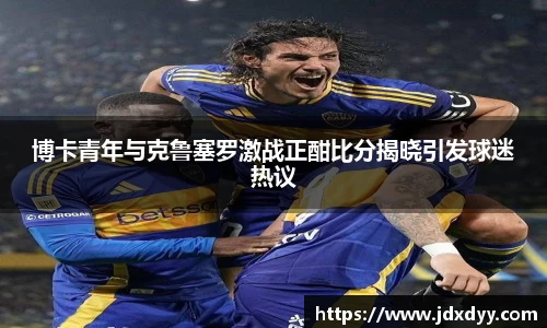 zoty中欧博卡青年与克鲁塞罗激战正酣比分揭晓引发球迷热议